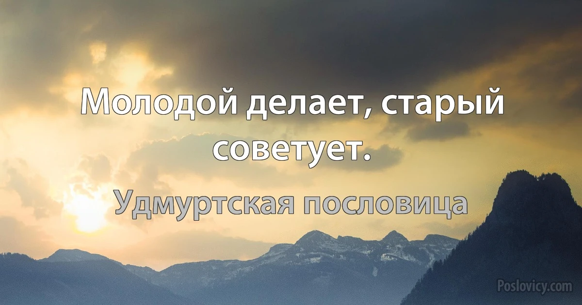 Молодой делает, старый советует. (Удмуртская пословица)