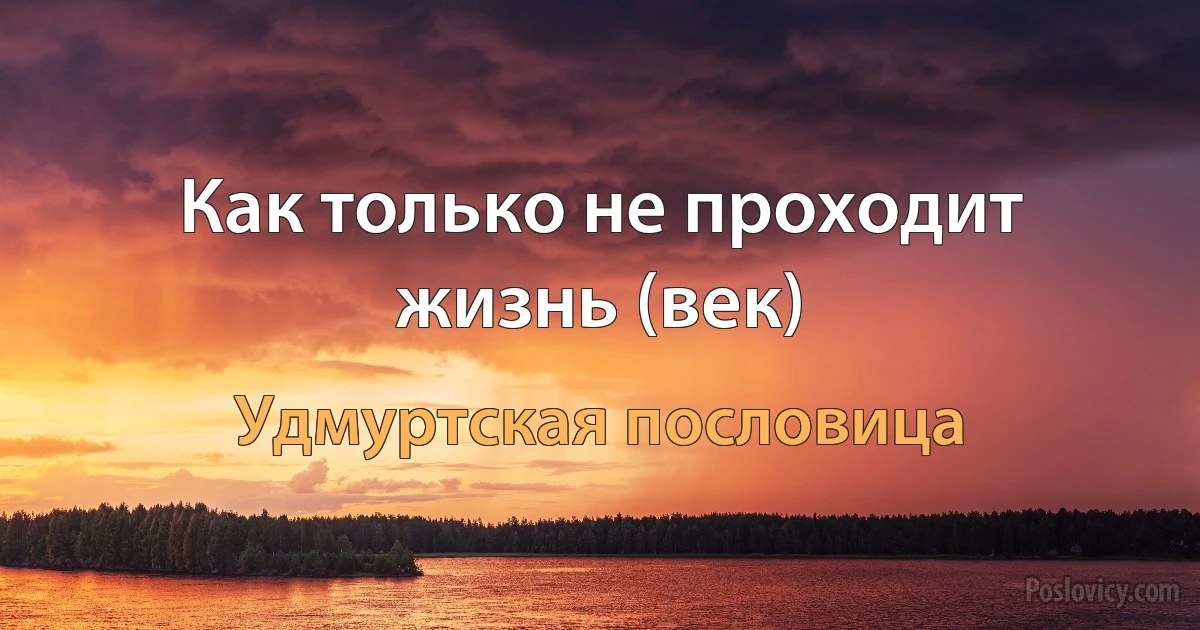 Как только не проходит жизнь (век) (Удмуртская пословица)