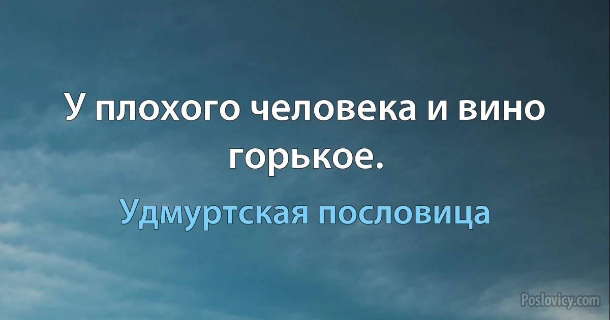 У плохого человека и вино горькое. (Удмуртская пословица)