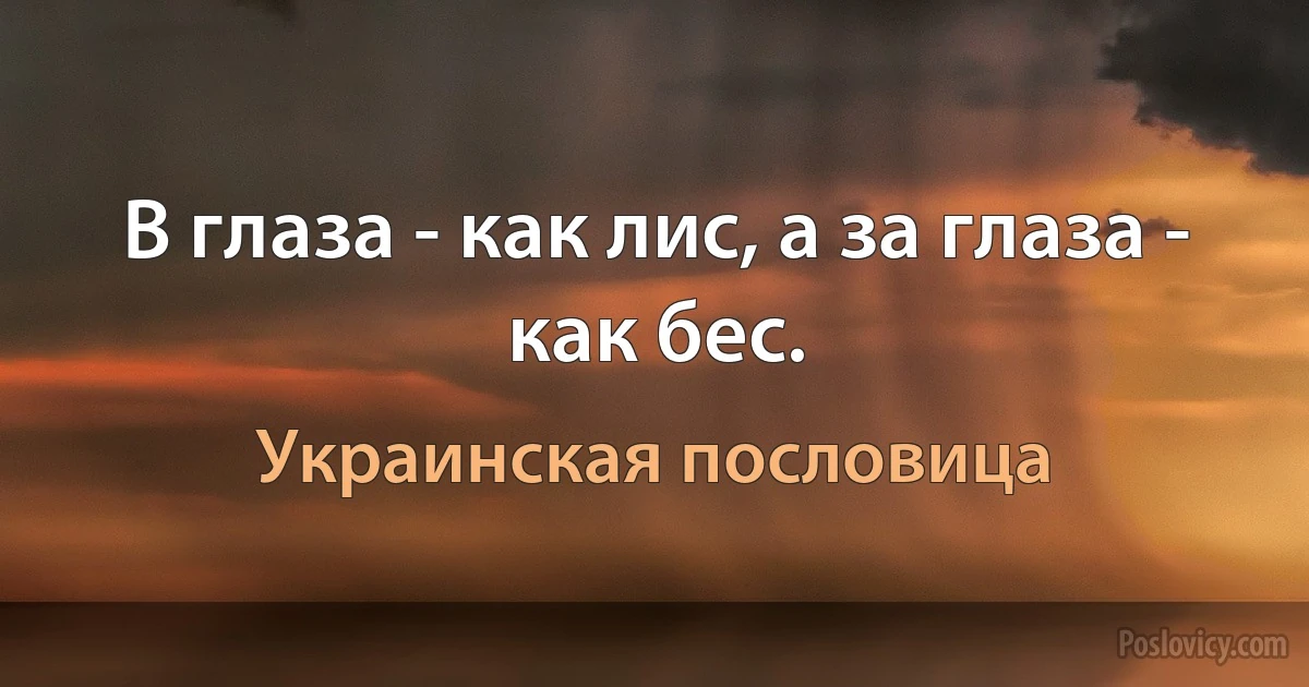 В глаза - как лис, а за глаза - как бес. (Украинская пословица)