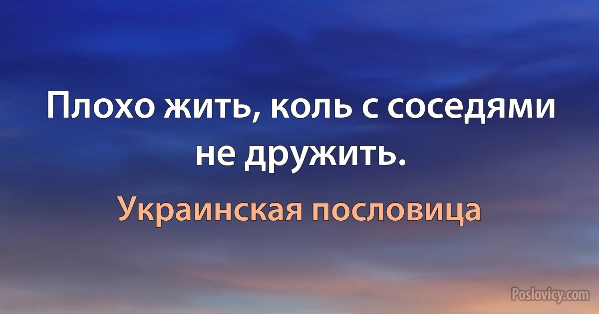 Плохо жить, коль с соседями не дружить. (Украинская пословица)