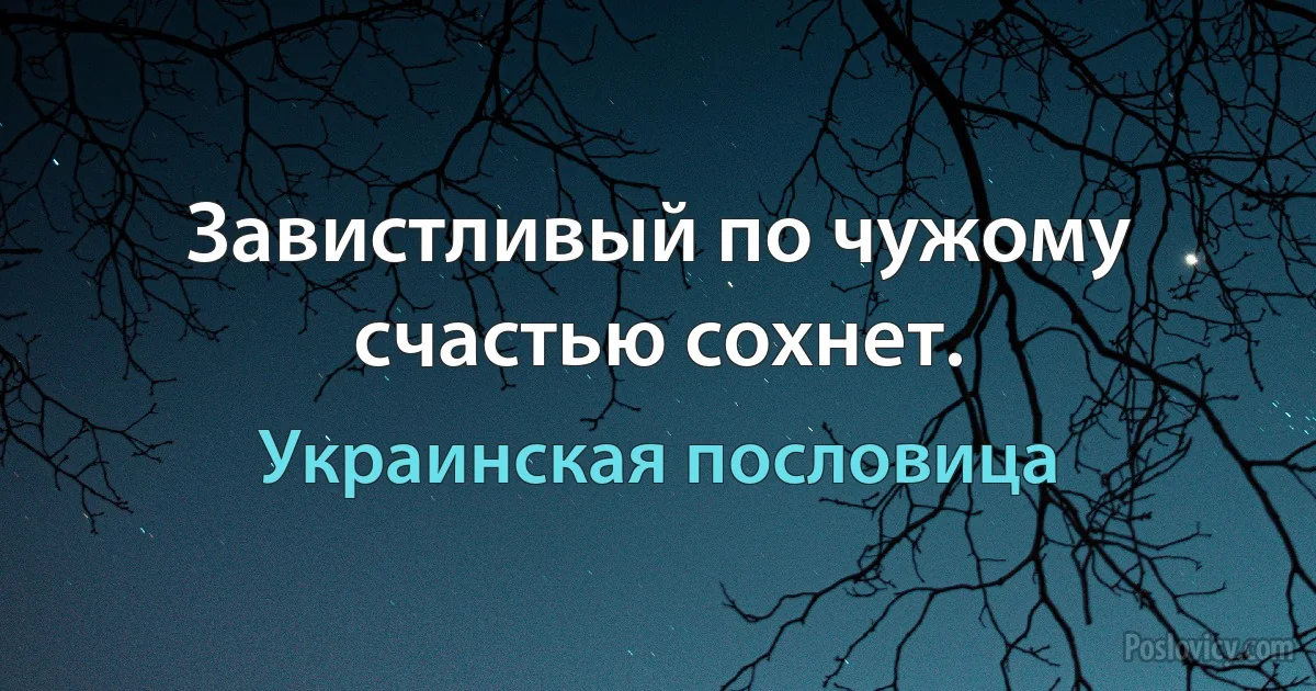 Завистливый по чужому счастью сохнет. (Украинская пословица)