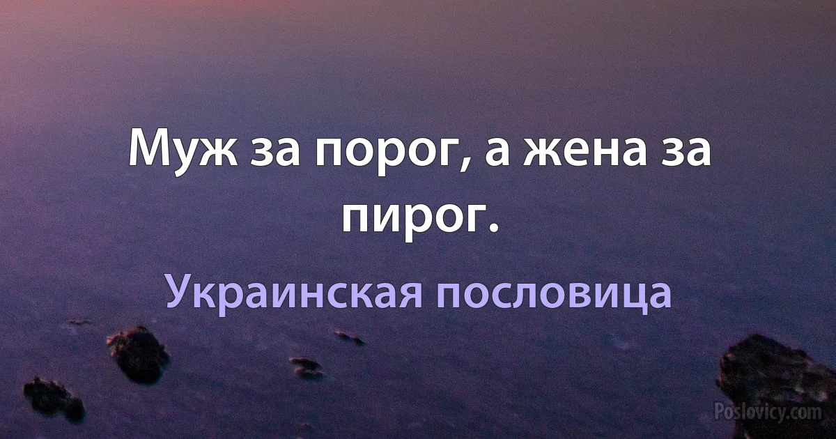 Муж за порог, а жена за пирог. (Украинская пословица)