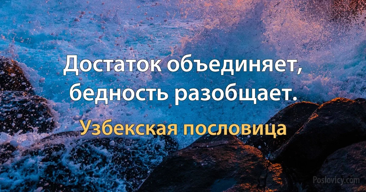 Достаток объединяет, бедность разобщает. (Узбекская пословица)