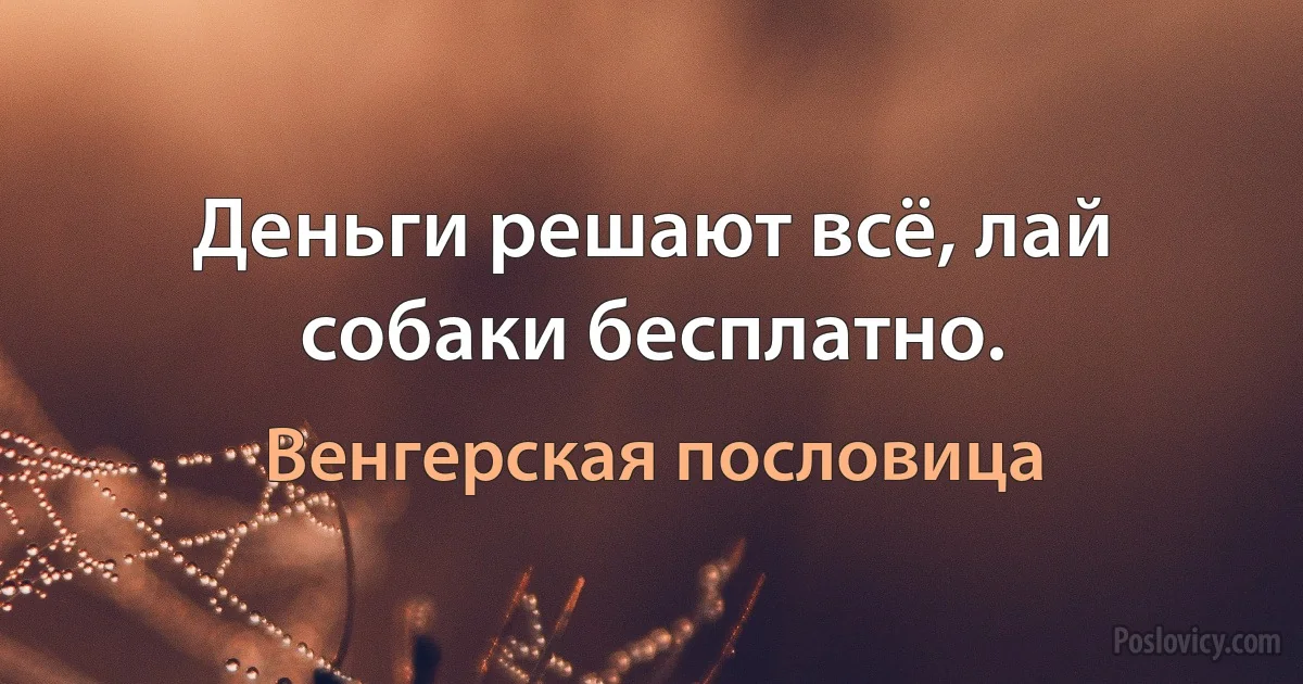 Деньги решают всё, лай собаки бесплатно. (Венгерская пословица)