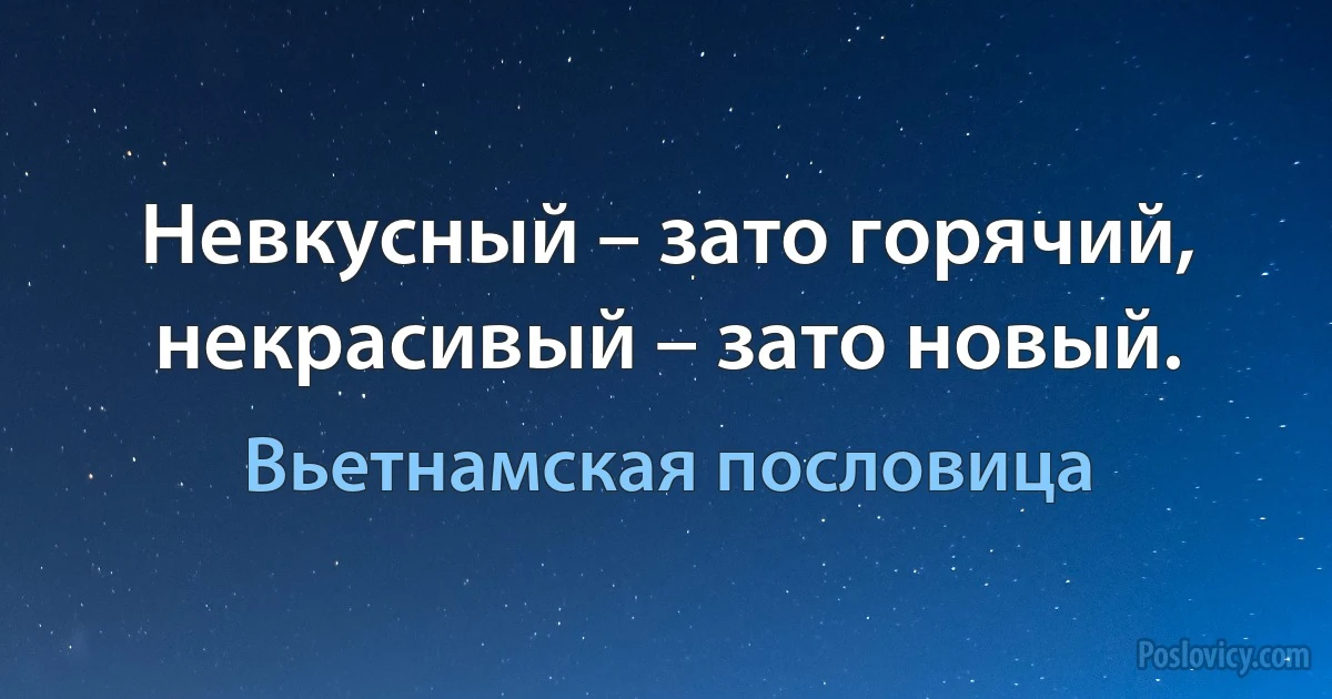 Невкусный – зато горячий, некрасивый – зато новый. (Вьетнамская пословица)