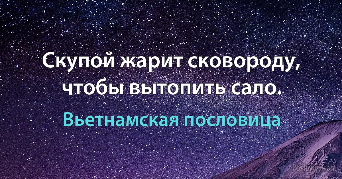 Скупой жарит сковороду, чтобы вытопить сало. (Вьетнамская пословица)