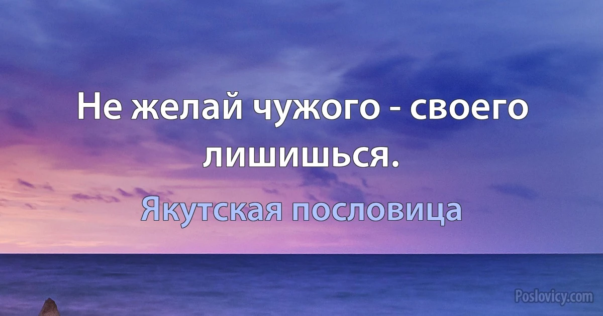 Не желай чужого - своего лишишься. (Якутская пословица)