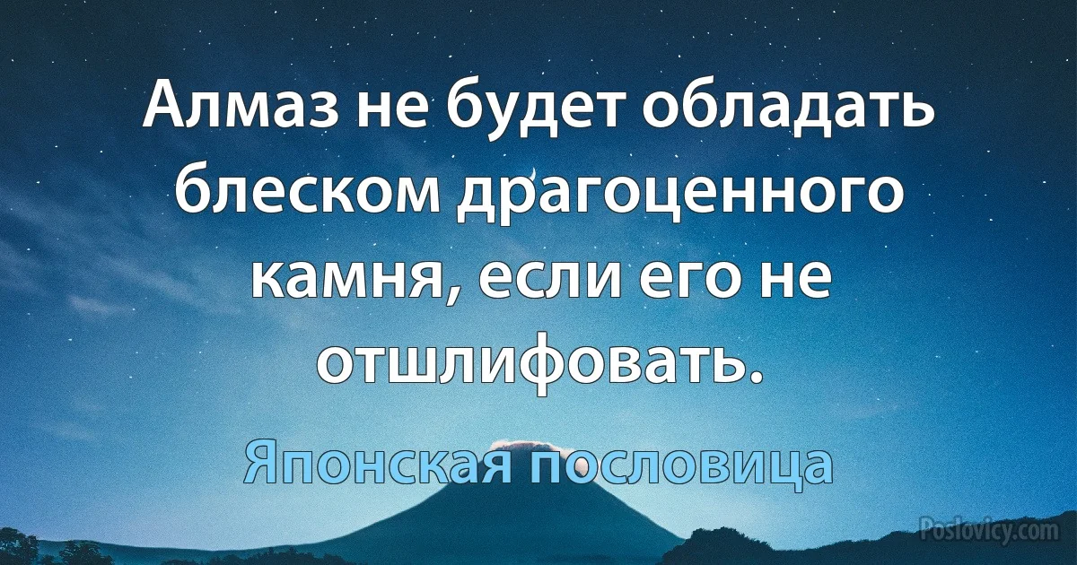 Алмаз не будет обладать блеском драгоценного камня, если его не отшлифовать. (Японская пословица)