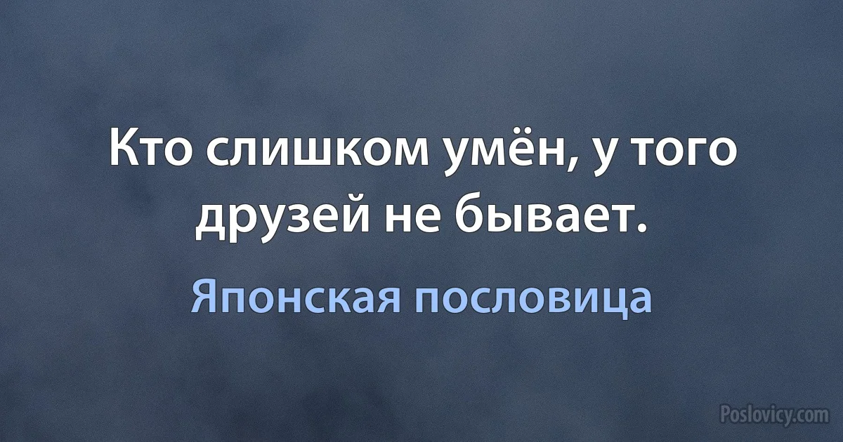 Кто слишком умён, у того друзей не бывает. (Японская пословица)