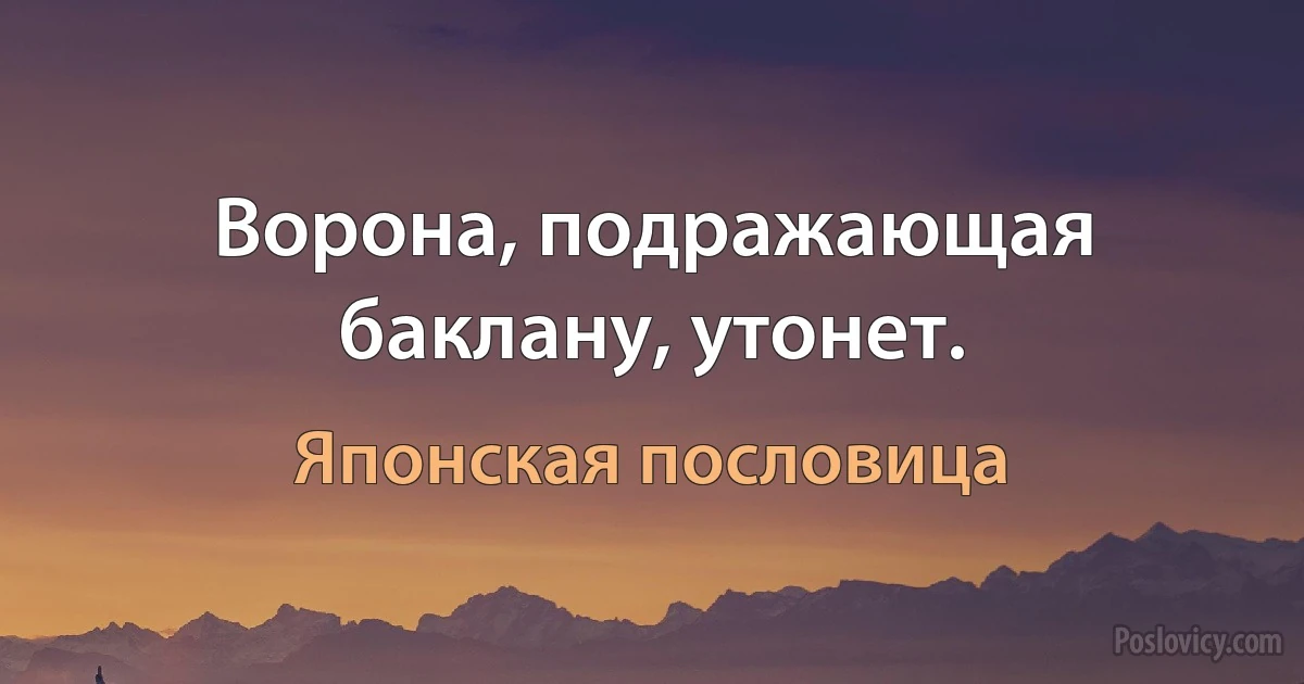 Ворона, подражающая баклану, утонет. (Японская пословица)