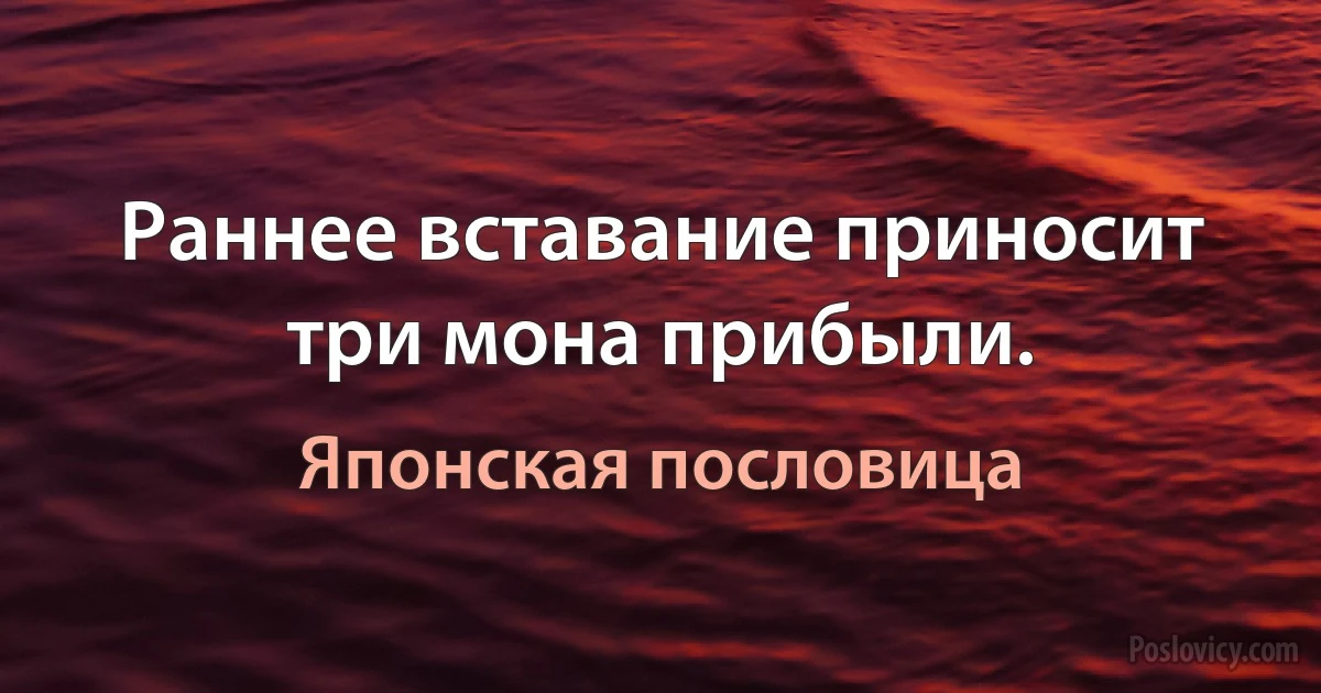 Раннее вставание приносит три мона прибыли. (Японская пословица)