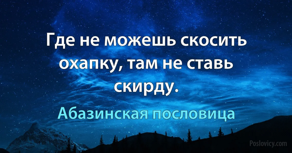 Где не можешь скосить охапку, там не ставь скирду. (Абазинская пословица)