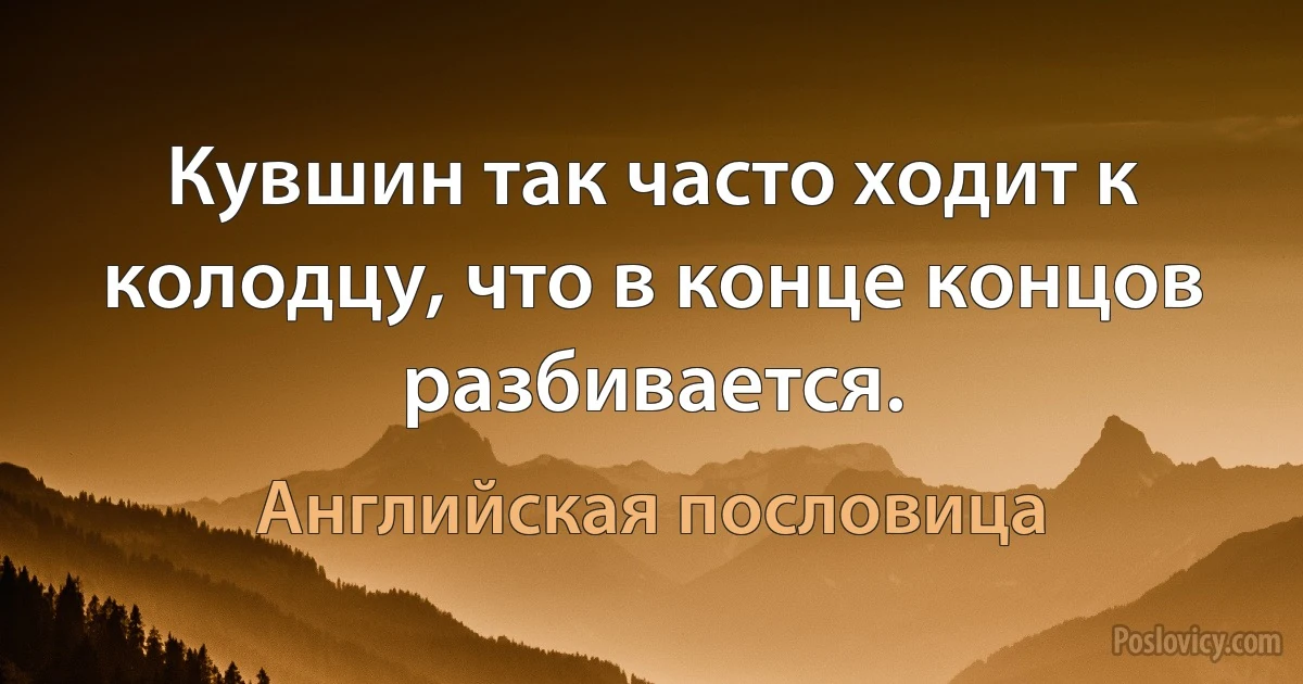 Кувшин так часто ходит к колодцу, что в конце концов разбивается. (Английская пословица)