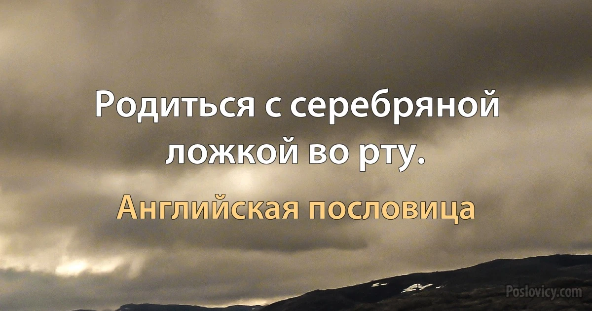 Родиться с серебряной ложкой во рту. (Английская пословица)