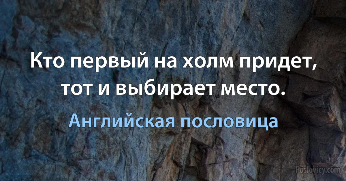 Кто первый на холм придет, тот и выбирает место. (Английская пословица)