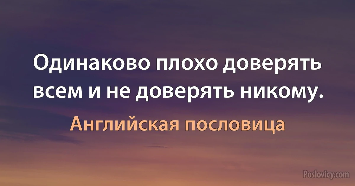 Одинаково плохо доверять всем и не доверять никому. (Английская пословица)