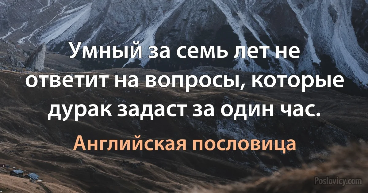 Умный за семь лет не ответит на вопросы, которые дурак задаст за один час. (Английская пословица)