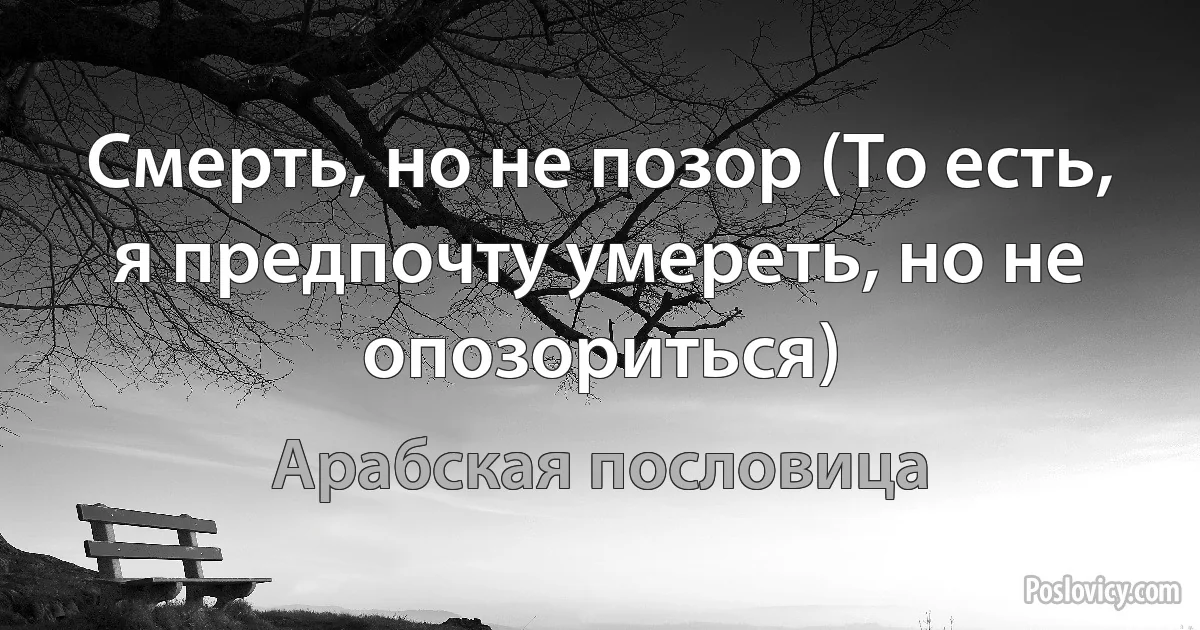 Смерть, но не позор (То есть, я предпочту умереть, но не опозориться) (Арабская пословица)