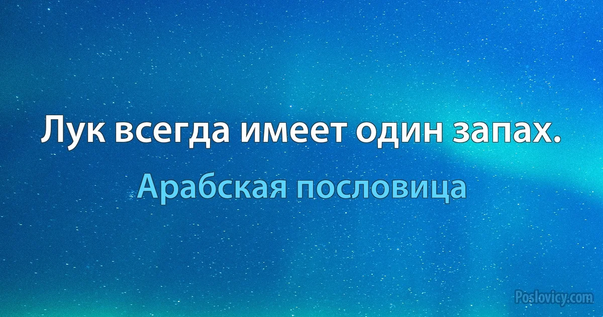 Лук всегда имеет один запах. (Арабская пословица)