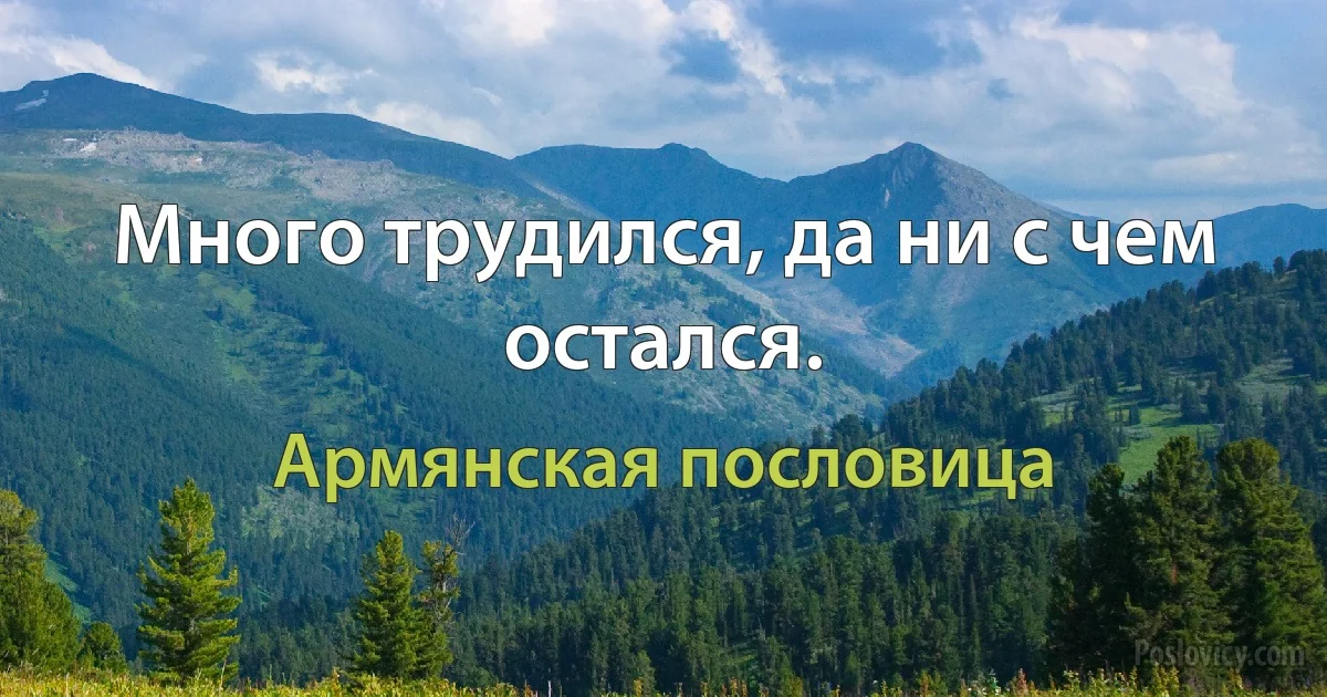 Много трудился, да ни с чем остался. (Армянская пословица)