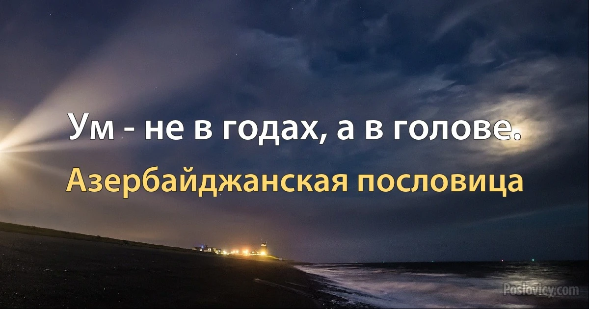 Ум - не в годах, а в голове. (Азербайджанская пословица)