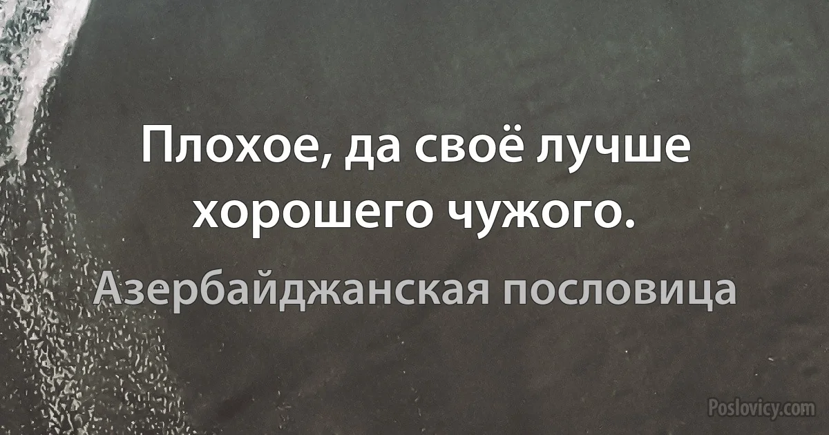 Плохое, да своё лучше хорошего чужого. (Азербайджанская пословица)