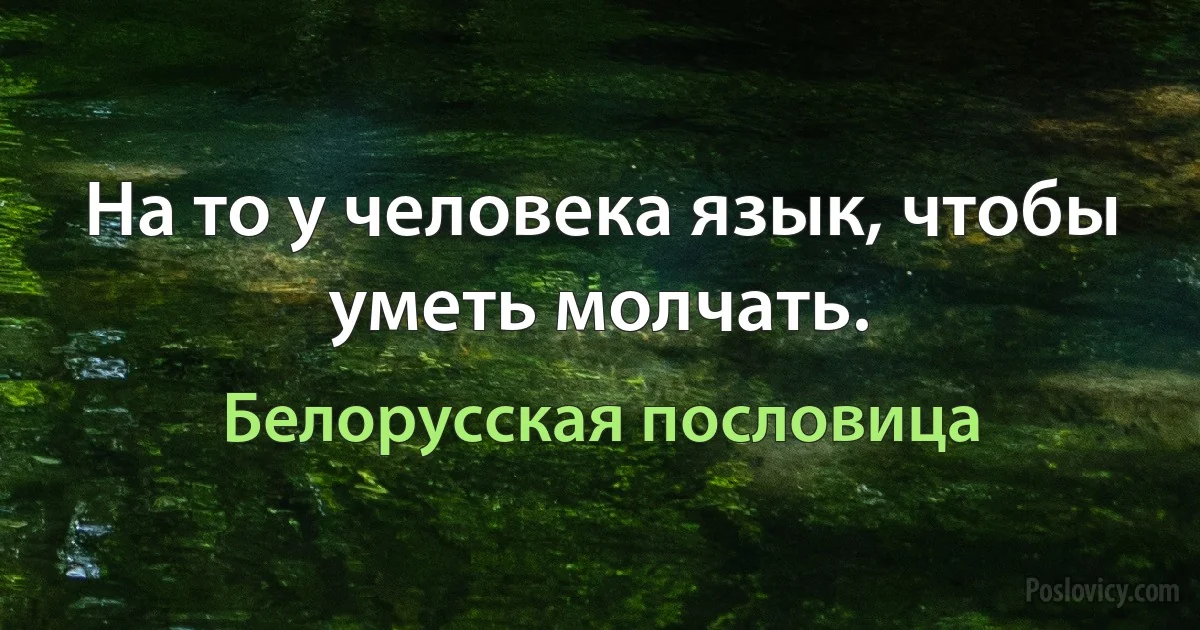 На то у человека язык, чтобы уметь молчать. (Белорусская пословица)