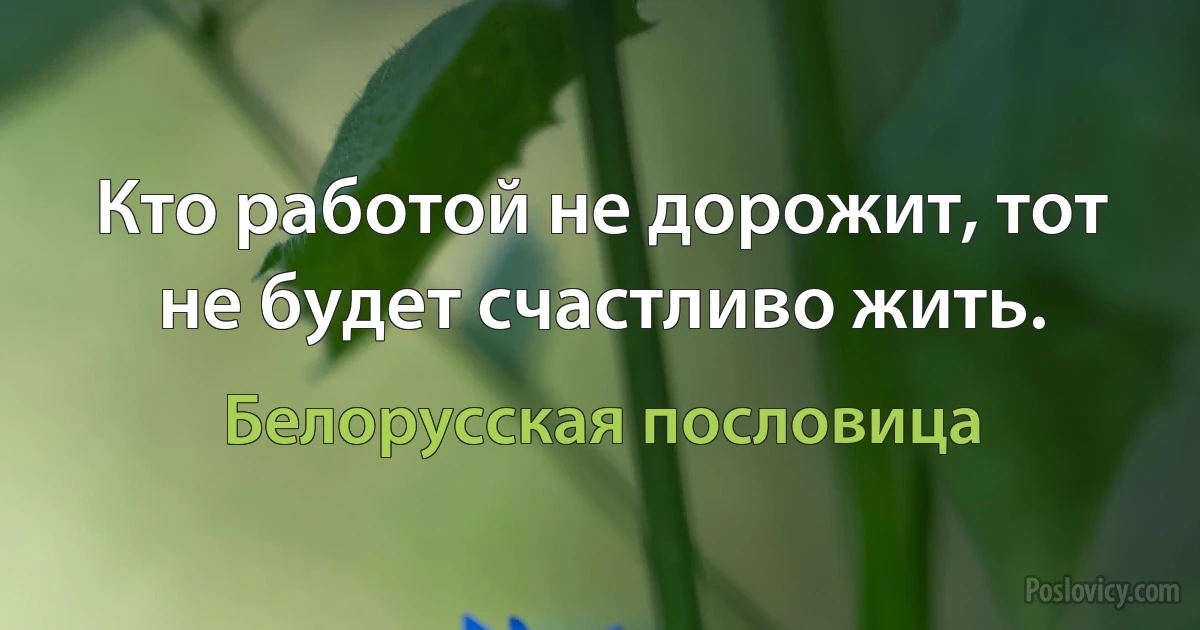 Кто работой не дорожит, тот не будет счастливо жить. (Белорусская пословица)