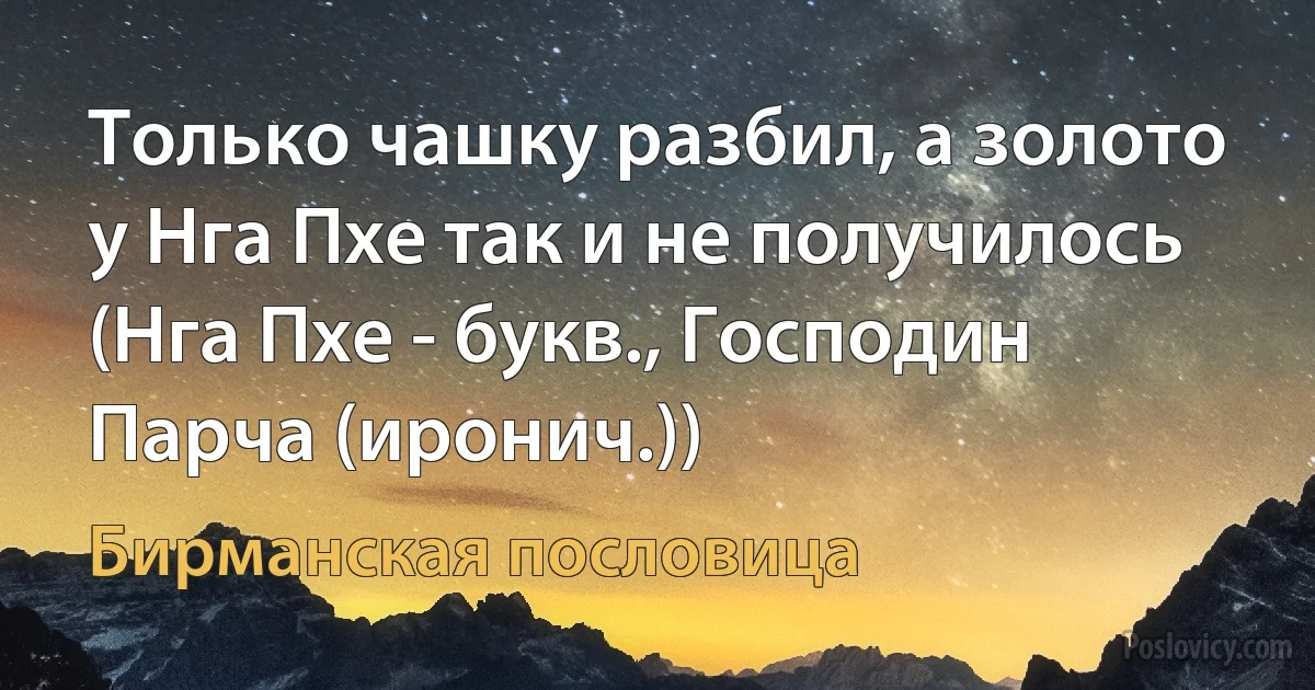 Только чашку разбил, а золото у Нга Пхе так и не получилось (Нга Пхе - букв., Господин Парча (иронич.)) (Бирманская пословица)