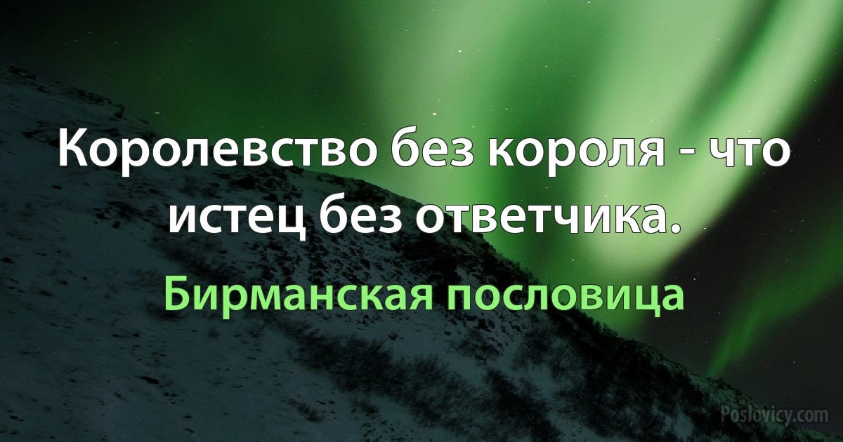 Королевство без короля - что истец без ответчика. (Бирманская пословица)