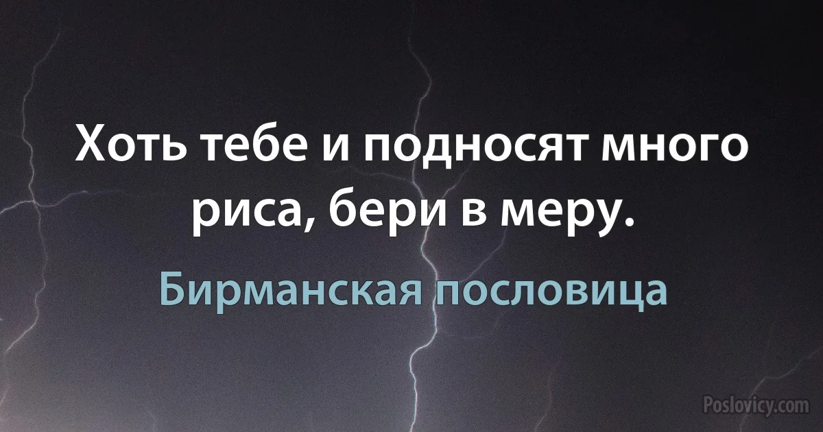 Хоть тебе и подносят много риса, бери в меру. (Бирманская пословица)