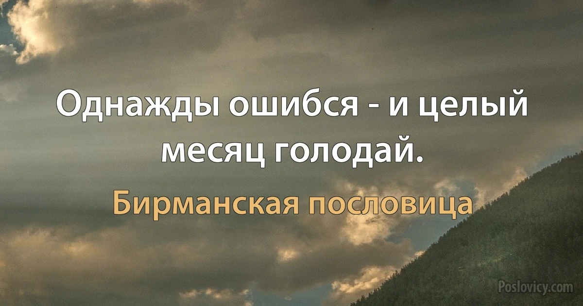 Однажды ошибся - и целый месяц голодай. (Бирманская пословица)