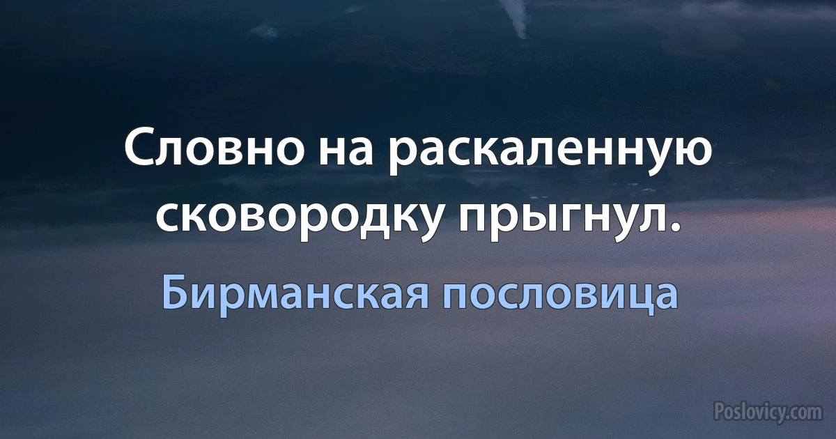 Словно на раскаленную сковородку прыгнул. (Бирманская пословица)