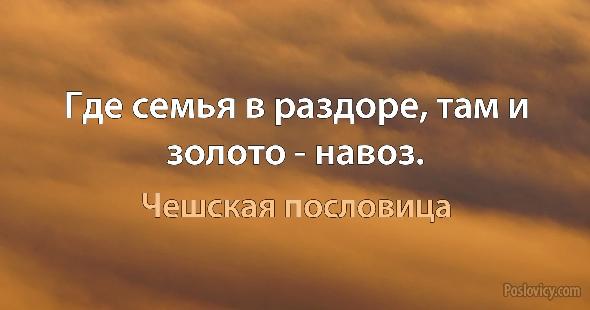 Где семья в раздоре, там и золото - навоз. (Чешская пословица)