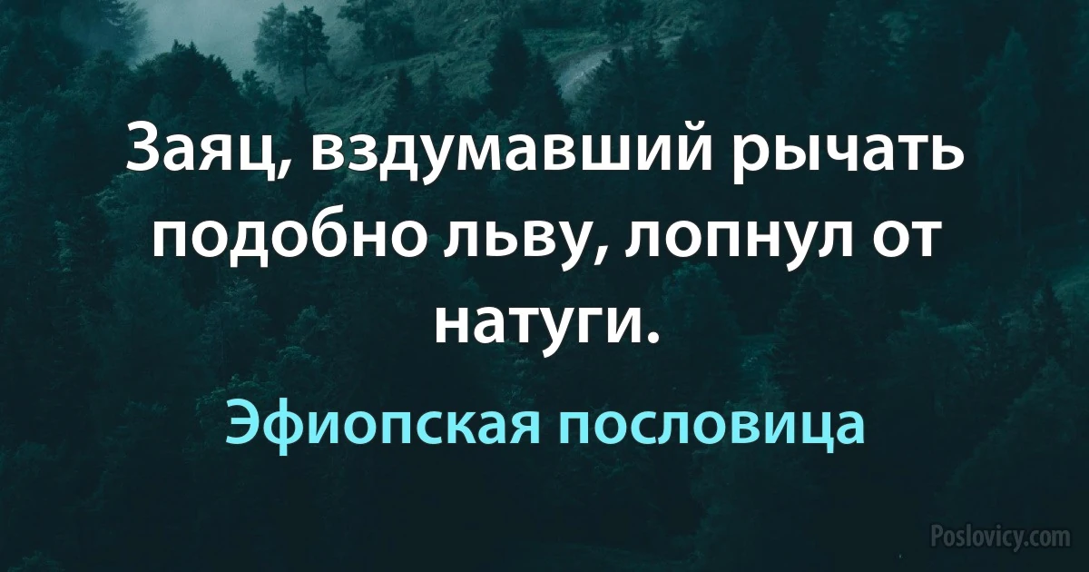 Заяц, вздумавший рычать подобно льву, лопнул от натуги. (Эфиопская пословица)