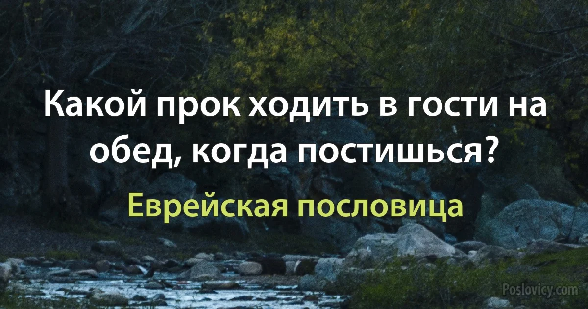 Какой прок ходить в гости на обед, когда постишься? (Еврейская пословица)