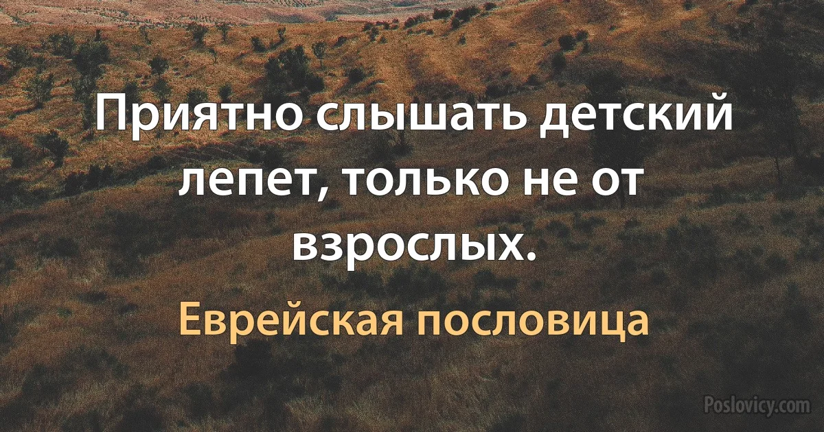 Приятно слышать детский лепет, только не от взрослых. (Еврейская пословица)