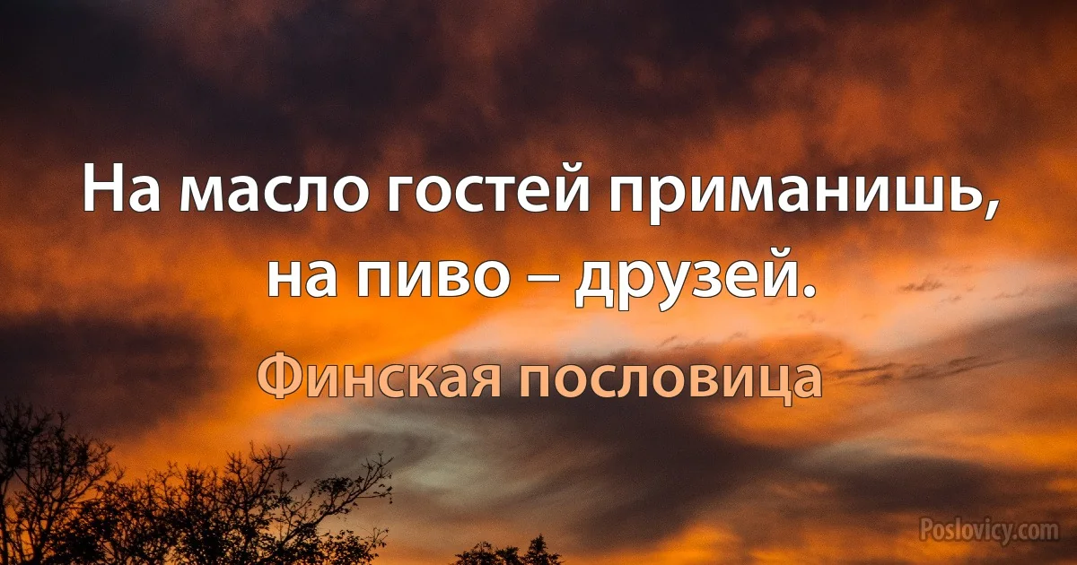 На масло гостей приманишь, на пиво – друзей. (Финская пословица)