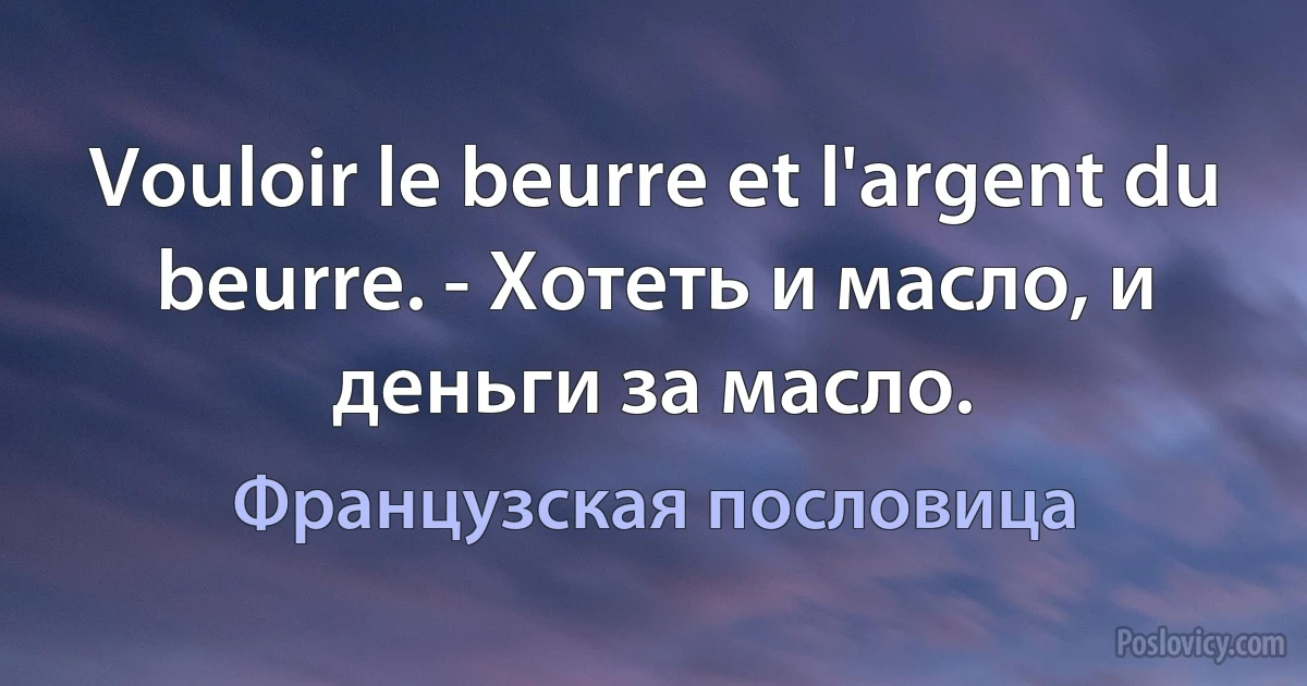 Vouloir le beurre et l'argent du beurre. - Хотеть и масло, и деньги за масло. (Французская пословица)