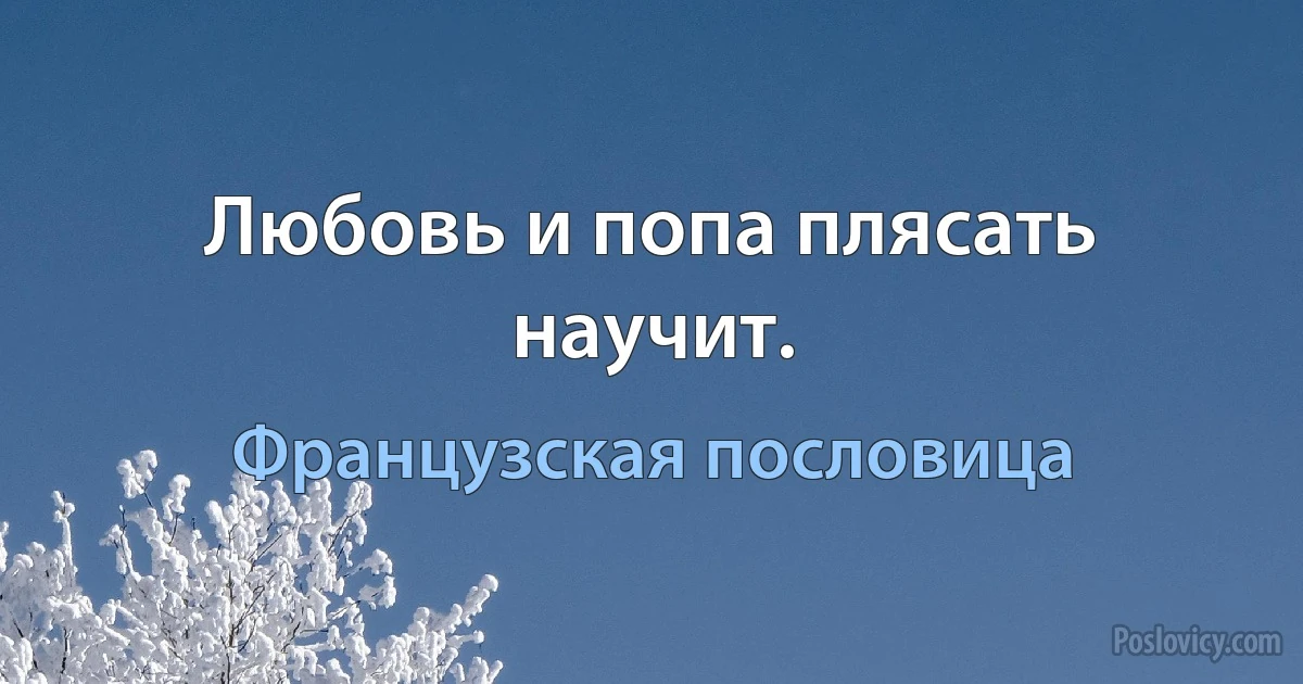 Любовь и попа плясать научит. (Французская пословица)