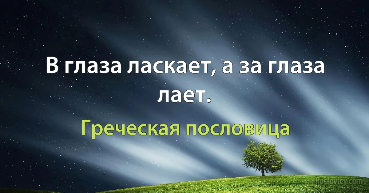 В глаза ласкает, а за глаза лает. (Греческая пословица)