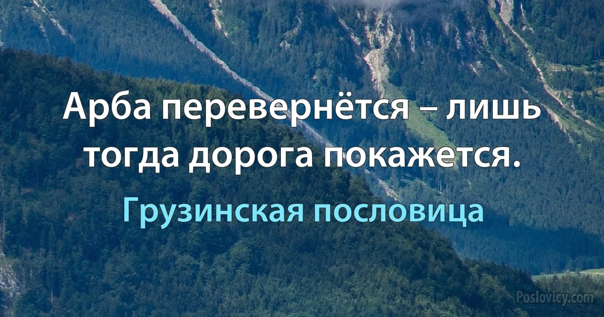 Арба перевернётся – лишь тогда дорога покажется. (Грузинская пословица)