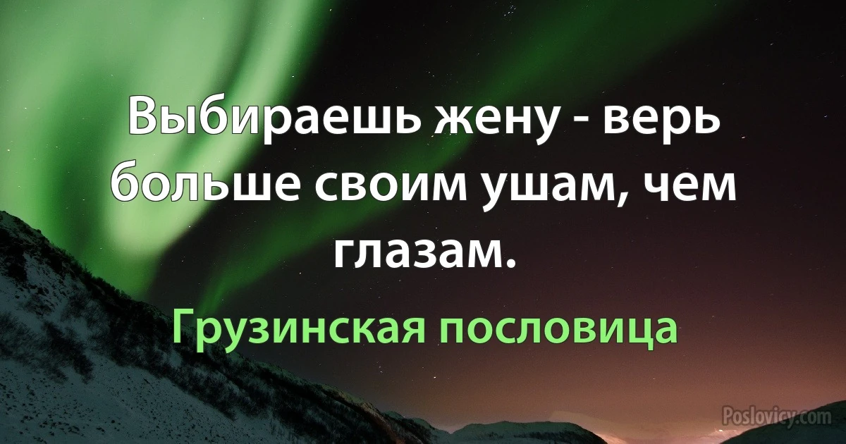 Выбираешь жену - верь больше своим ушам, чем глазам. (Грузинская пословица)