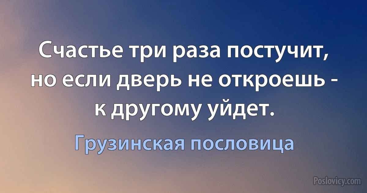 Счастье три раза постучит, но если дверь не откроешь - к другому уйдет. (Грузинская пословица)