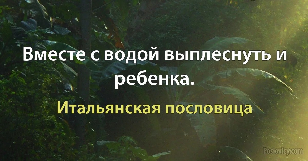 Вместе с водой выплеснуть и ребенка. (Итальянская пословица)