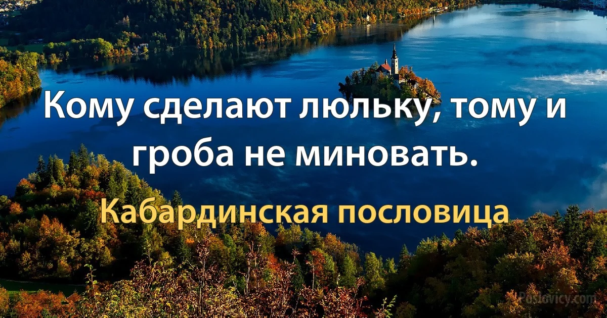 Кому сделают люльку, тому и гроба не миновать. (Кабардинская пословица)