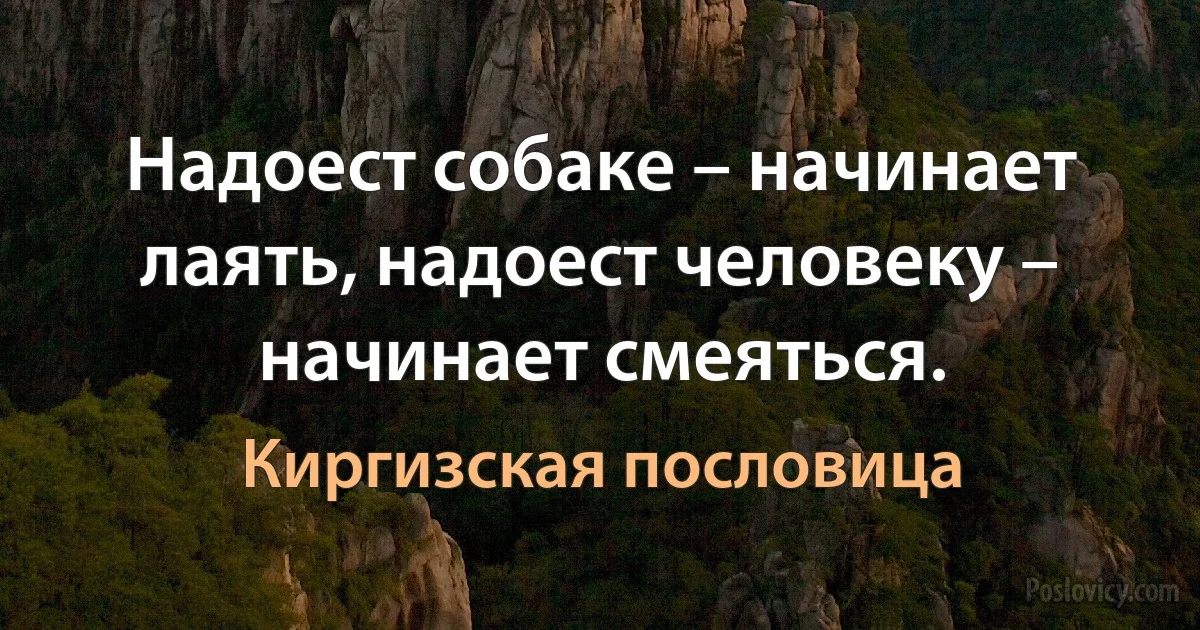 Надоест собаке – начинает лаять, надоест человеку – начинает смеяться. (Киргизская пословица)