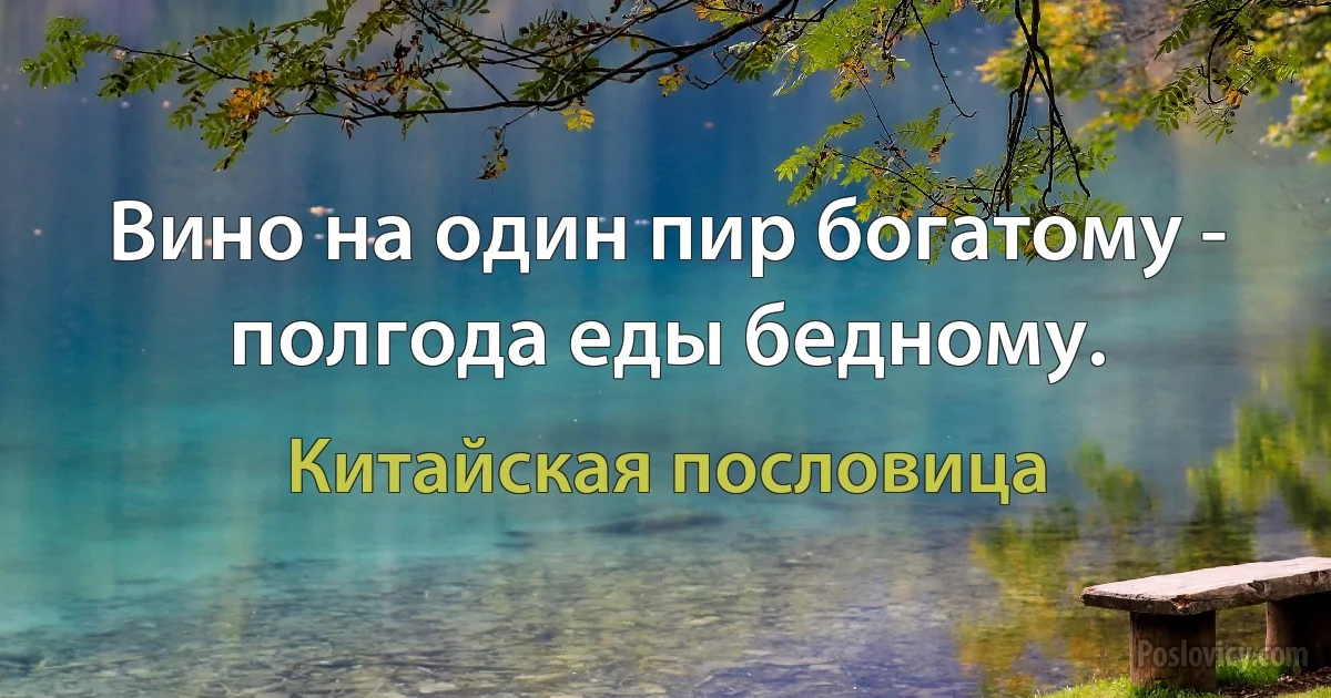 Вино на один пир богатому - полгода еды бедному. (Китайская пословица)