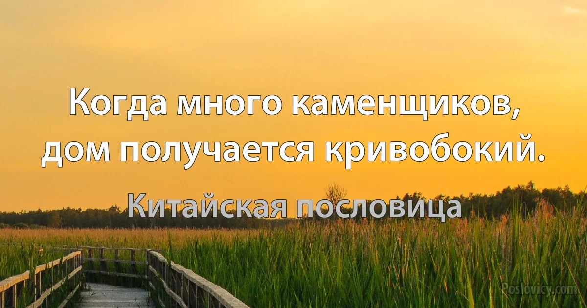 Когда много каменщиков, дом получается кривобокий. (Китайская пословица)